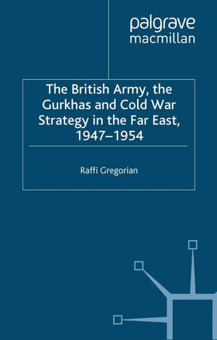 The British Army, the Gurkhas and Cold War Strategy in the Far East, 1947–1954
