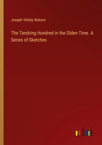The Tendring Hundred in the Olden Time. A Series of Sketches