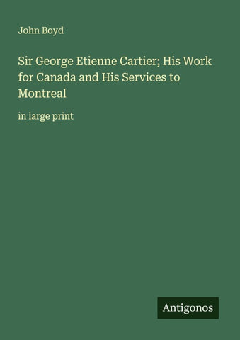 Sir George Etienne Cartier; His Work for Canada and His Services to Montreal
