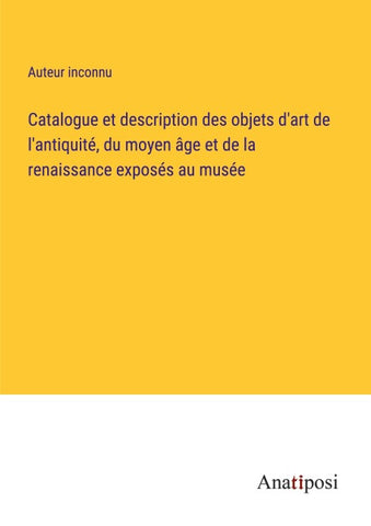 Catalogue et description des objets d'art de l'antiquité, du moyen âge et de la renaissance exposés au musée
