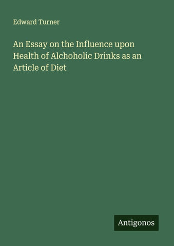 An Essay on the Influence upon Health of Alchoholic Drinks as an Article of Diet