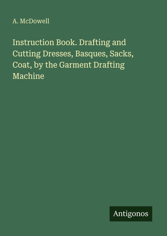 Instruction Book. Drafting and Cutting Dresses, Basques, Sacks, Coat, by the Garment Drafting Machine