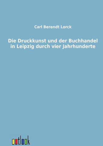 Die Druckkunst und der Buchhandel in Leipzig durch vier Jahrhunderte