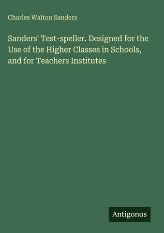 Sanders' Test-speller. Designed for the Use of the Higher Classes in Schools, and for Teachers Institutes