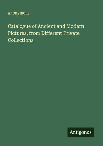 Catalogue of Ancient and Modern Pictures, from Different Private Collections