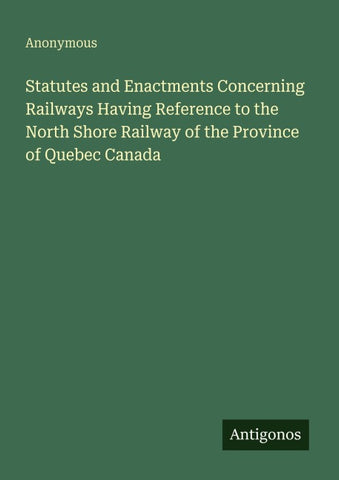 Statutes and Enactments Concerning Railways Having Reference to the North Shore Railway of the Province of Quebec Canada