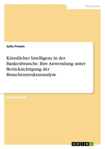Künstlicher Intelligenz in der Bankenbranche. Ihre Anwendung unter Berücksichtigung der Branchenstrukturanalyse