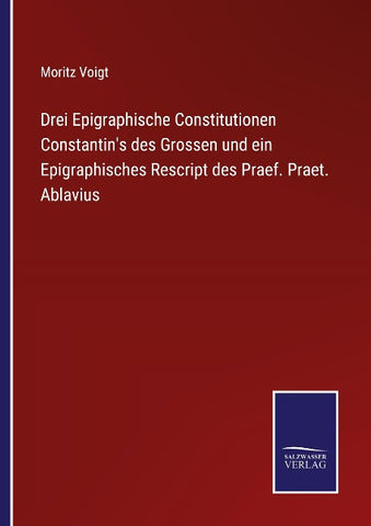 Drei Epigraphische Constitutionen Constantin's des Grossen und ein Epigraphisches Rescript des Praef. Praet. Ablavius