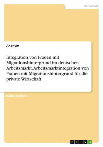 Integration von Frauen mit Migrationshintergrund im deutschen Arbeitsmarkt. Arbeitsmarktintegration von Frauen mit Migrationshintergrund für die private Wirtschaft