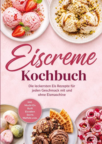 Eiscreme Kochbuch: Die leckersten Eis Rezepte für jeden Geschmack mit und ohne Eismaschine – inkl. Mochi-Eis, Kulfi, Eisrollen, Swirls, Waffeln uvm.