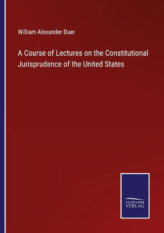A Course of Lectures on the Constitutional Jurisprudence of the United States