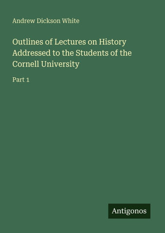 Outlines of Lectures on History Addressed to the Students of the Cornell University