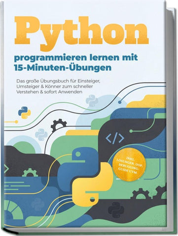 Python programmieren lernen mit 15-Minuten-Übungen: Das große Übungsbuch für Einsteiger, Umsteiger & Könner zum schneller Verstehen & sofort Anwenden - inkl. Lösungen, OOP, Debugging-Guide uvm.