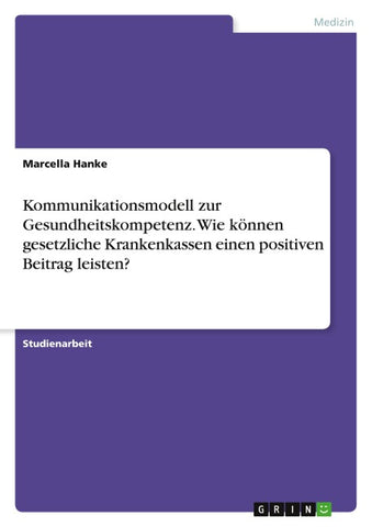 Kommunikationsmodell zur Gesundheitskompetenz. Wie können gesetzliche Krankenkassen einen positiven Beitrag leisten?