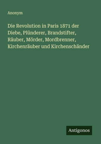 Die Revolution in Paris 1871 der Diebe, Plünderer, Brandstifter, Räuber, Mörder, Mordbrenner, Kirchenräuber und Kirchenschänder