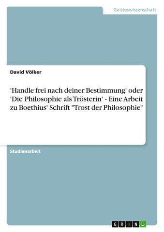 'Handle frei nach deiner Bestimmung' oder 'Die Philosophie als Trösterin' - Eine Arbeit zu Boethius' Schrift "Trost der Philosophie"