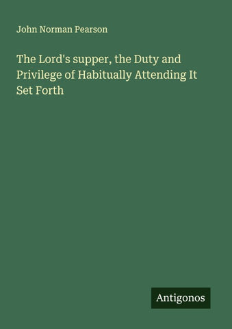 The Lord's supper, the Duty and Privilege of Habitually Attending It Set Forth