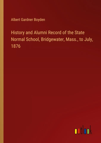 History and Alumni Record of the State Normal School, Bridgewater, Mass., to July, 1876