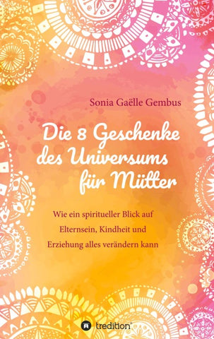 Die 8 Geschenke des Universums für Mütter. Ein Elternratgeber der neuen Zeit.