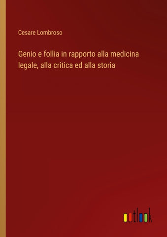 Genio e follia in rapporto alla medicina legale, alla critica ed alla storia