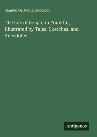 The Life of Benjamin Franklin, Illustrated by Tales, Sketches, and Anecdotes