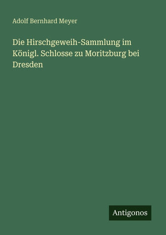 Die Hirschgeweih-Sammlung im Königl. Schlosse zu Moritzburg bei Dresden