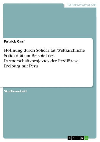 Hoffnung durch Solidarität. Weltkirchliche Solidarität am Beispiel des Partnerschaftsprojektes der Erzdiözese Freiburg mit Peru