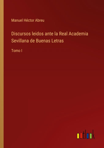 Discursos leidos ante la Real Academia Sevillana de Buenas Letras