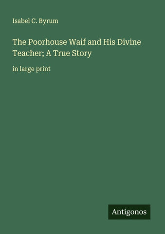 The Poorhouse Waif and His Divine Teacher; A True Story