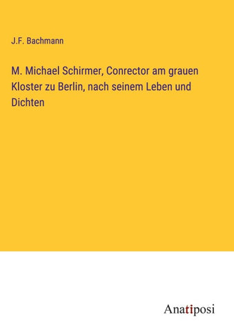 M. Michael Schirmer, Conrector am grauen Kloster zu Berlin, nach seinem Leben und Dichten