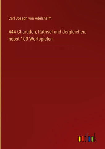 444 Charaden, Räthsel und dergleichen; nebst 100 Wortspielen