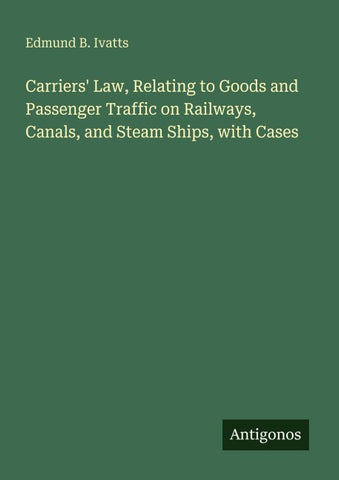 Carriers' Law, Relating to Goods and Passenger Traffic on Railways, Canals, and Steam Ships, with Cases