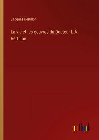 La vie et les oeuvres du Docteur L.A. Bertillon