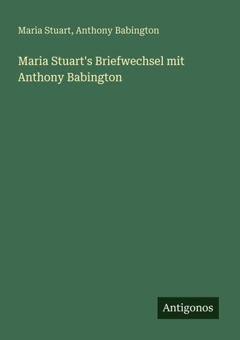 Maria Stuart's Briefwechsel mit Anthony Babington