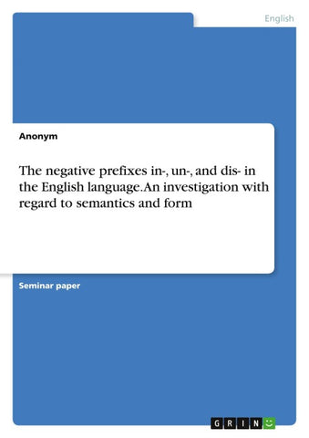 The negative prefixes in-, un-, and dis- in the English language. An investigation with regard to semantics and form