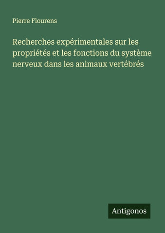 Recherches expérimentales sur les propriétés et les fonctions du système nerveux dans les animaux vertébrés