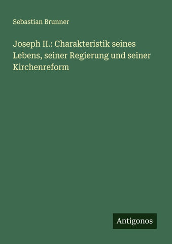Joseph II.: Charakteristik seines Lebens, seiner Regierung und seiner Kirchenreform