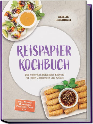 Reispapier Kochbuch: Die leckersten Reispapier Rezepte für jeden Geschmack und Anlass – inkl. Nudeln, Dumplings, Päckchen, Chips uvm.