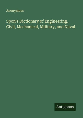 Spon's Dictionary of Engineering, Civil, Mechanical, Military, and Naval