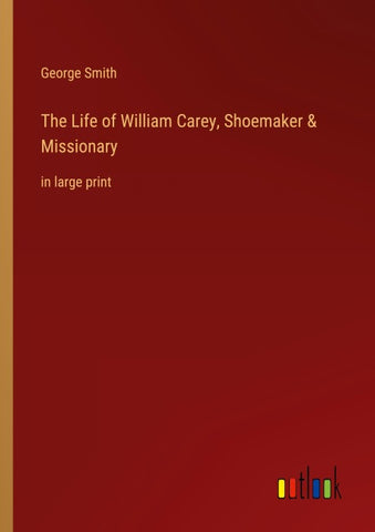 The Life of William Carey, Shoemaker & Missionary