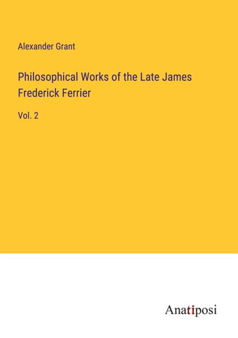 Philosophical Works of the Late James Frederick Ferrier