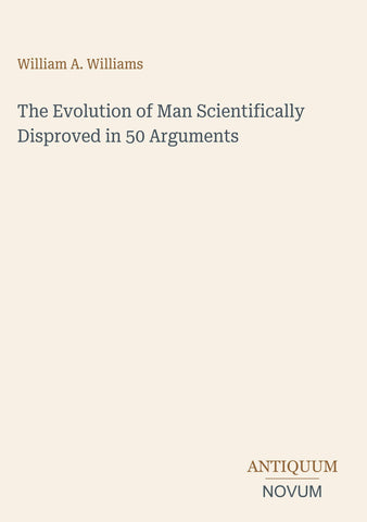 The Evolution of Man Scientifically Disproved in 50 Arguments