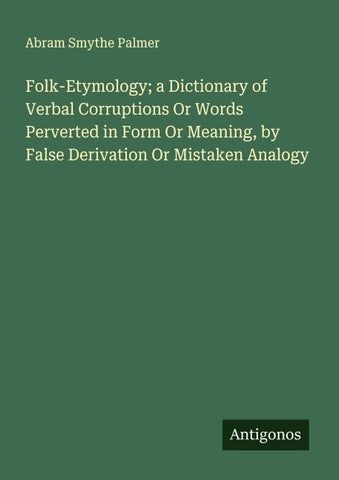 Folk-Etymology; a Dictionary of Verbal Corruptions Or Words Perverted in Form Or Meaning, by False Derivation Or Mistaken Analogy