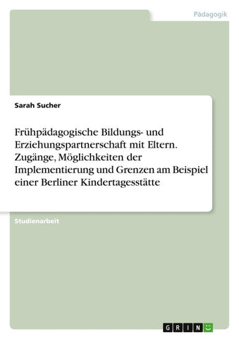 Frühpädagogische Bildungs- und Erziehungspartnerschaft mit Eltern. Zugänge, Möglichkeiten der Implementierung und Grenzen am Beispiel einer Berliner Kindertagesstätte