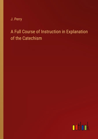 A Full Course of Instruction in Explanation of the Catechism