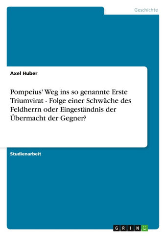 Pompeius' Weg ins so genannte Erste Triumvirat - Folge einer Schwäche des Feldherrn oder Eingeständnis der Übermacht der Gegner?