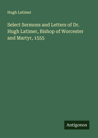 Select Sermons and Letters of Dr. Hugh Latimer, Bishop of Worcester and Martyr, 1555