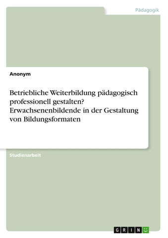 Betriebliche Weiterbildung pädagogisch professionell gestalten? Erwachsenenbildende in der Gestaltung von Bildungsformaten