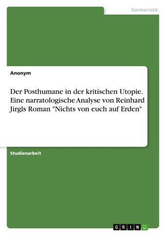 Der Posthumane in der kritischen Utopie. Eine narratologische Analyse von Reinhard Jirgls Roman "Nichts von euch auf Erden"