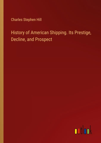 History of American Shipping. Its Prestige, Decline, and Prospect